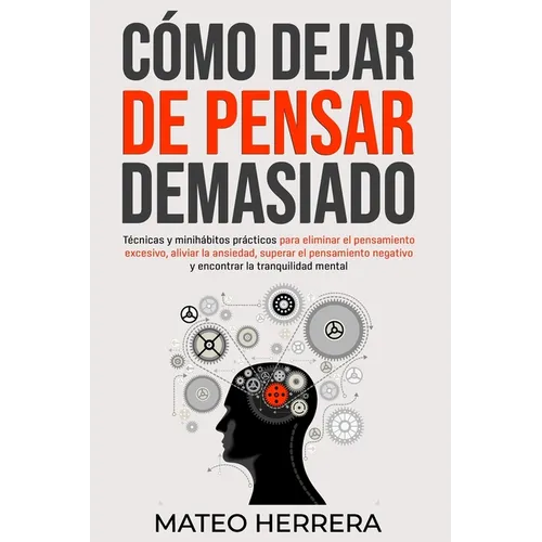 Cómo dejar de pensar demasiado: Técnicas y minihábitos prácticos para eliminar el pensamiento excesivo, aliviar la ansiedad, superar el pensamiento ne