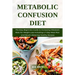 Metabolic Confusion Diet: The Easy Beginners Guide to Increasing Metabolic Rate For Weight Loss Including a 7-Day Meal Plan and Mouth-Watering H