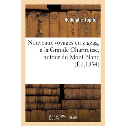 Nouveaux Voyages En Zigzag, À La Grande Chartreuse, Autour Du Mont Blanc: , Dans Les Vallées d'Herenz, de Zermatt, Au Grimsel, À Gênes Et À La Cornich