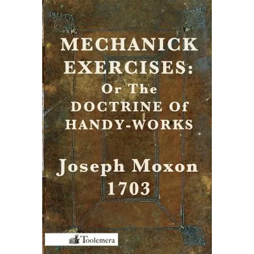Mechanick Exercises: Or the Doctrine of Handy-Works