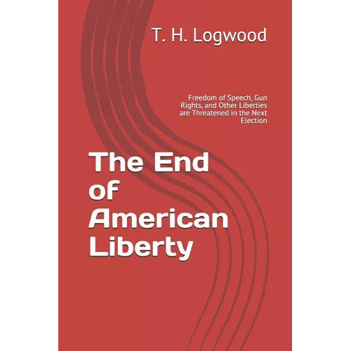 The End of American Liberty: Freedom of Speech, Gun Rights, and Other Liberties are Threatened in the Next Election