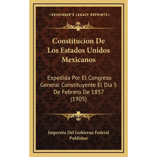 Constitucion De Los Estados Unidos Mexicanos: Expedida Por El Congreso General Constituyente El Dia 5 De Febrero De 1857 (1905)