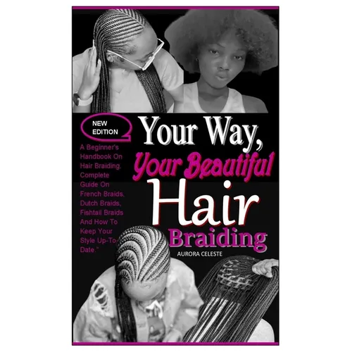 Your Way, Your Beautiful Hair Braiding: A Beginner's Handbook On Hair Braiding. Complete Guide On French Braids, Dutch Braids, Fishtail Braids And How