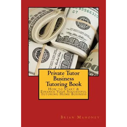 Private Tutor Business Tutoring Book: How to Start & Finance Your Successful Tutoring Home Business