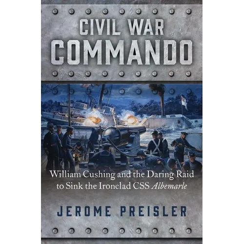 Civil War Commando: William Cushing and the Daring Raid to Sink the Ironclad CSS Albemarle