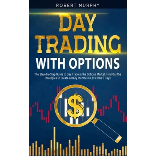Day Trading with options: The Step-by-Step Guide to Day Trade in the Options Market. Find Out the Strategies to Create a Daily Income in Less th