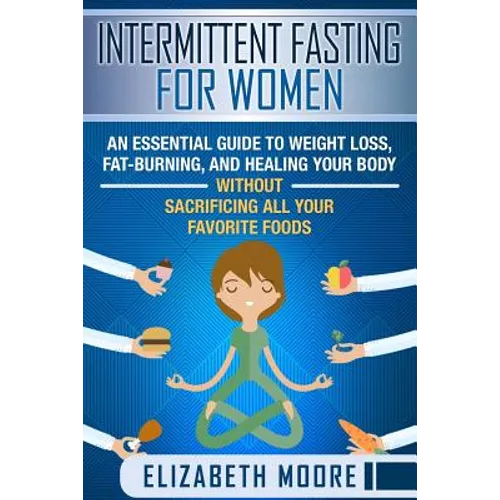 Intermittent Fasting for Women: An Essential Guide to Weight Loss, Fat-Burning, and Healing Your Body Without Sacrificing All Your Favorite Foods
