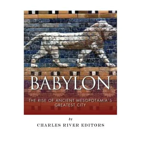 Babylon: The Rise and Fall of Ancient Mesopotamia's Greatest City