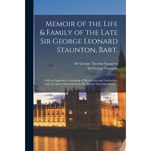 Memoir of the Life & Family of the Late Sir George Leonard Staunton, Bart.: With an Appendix, Consisting of Illustrations and Authorities; and a Copio