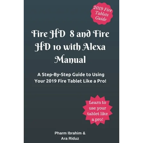 Fire HD 8 and Fire HD 10 with Alexa Manual: A Step-By-Step Guide to Using Your 2019 Fire Tablet Like a Pro!