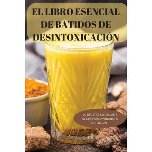 El Libro Esencial de Batidos de Desintoxicación: 100 Recetas Sencillas Y Faciles Para Ayudarse a Detoxicar