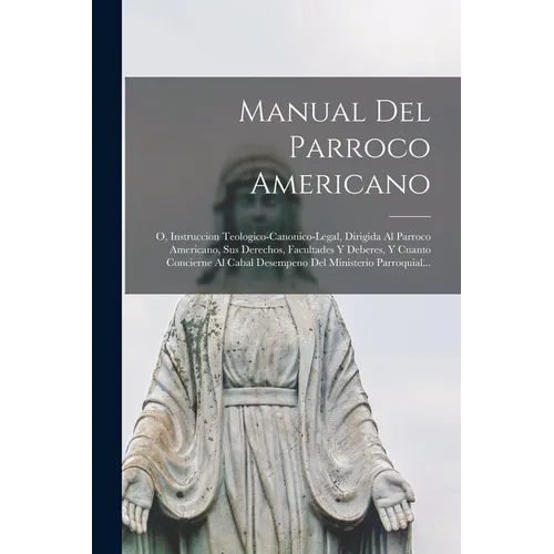 Manual Del Parroco Americano: O, Instruccion Teologico-canonico-legal, Dirigida Al Parroco Americano, Sus Derechos, Facultades Y Deberes, Y Cuanto C