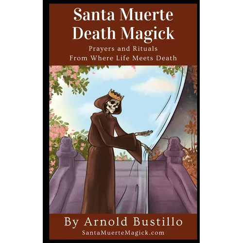 Santa Muerte Death Magick: Prayers and Rituals From Where Life Meets Death