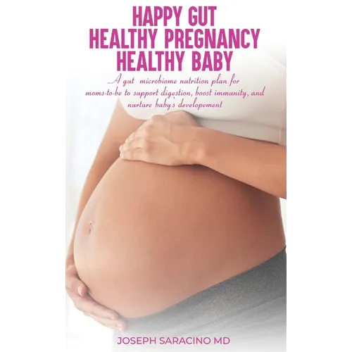 Happy Gut, Healthy Pregnancy, Healthy Baby: A Gut Microbiome Nutrition Plan for Moms-To-Be to Support Digestion, Boost Immunity, and Nurture Baby's De