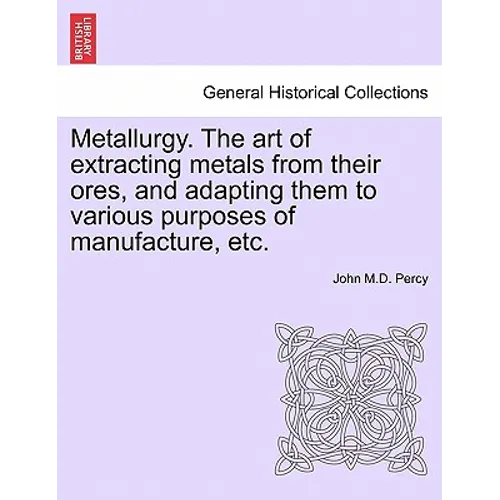 Metallurgy. The art of extracting metals from their ores, and adapting them to various purposes of manufacture, etc.