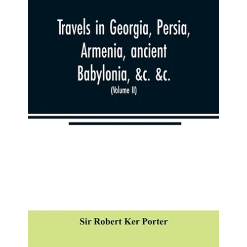 Travels in Georgia, Persia, Armenia, ancient Babylonia, &c. &c.: during the years 1817, 1818, 1819, and 1820 (Volume II)