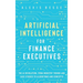 Artificial Intelligence for Finance Executives: The AI revolution, from industry trends and case studies to algorithms and concepts