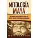 Mitología Maya: Fascinantes mitos mayas sobre los dioses, diosas y criaturas legendarias