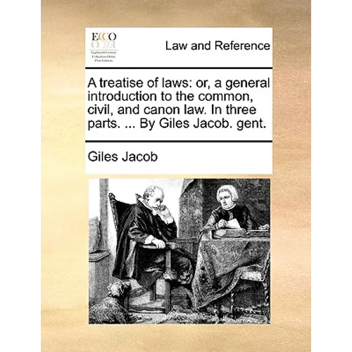A treatise of laws: or, a general introduction to the common, civil, and canon law. In three parts. ... By Giles Jacob. gent.