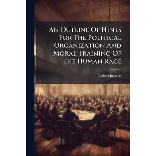 An Outline Of Hints For The Political Organization And Moral Training Of The Human Race: Submitted, With Deference, To The Consideration Of Those Who