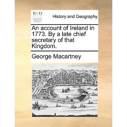 An Account of Ireland in 1773. by a Late Chief Secretary of That Kingdom.