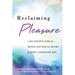 Reclaiming Pleasure: A Sex Positive Guide for Moving Past Sexual Trauma and Living a Passionate Life