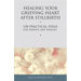 Healing Your Grieving Heart After Stillbirth: 100 Practical Ideas for Parents and Families