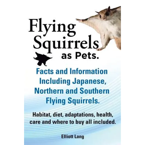 Flying Squirrels as Pets. Facts and Information. Including Japanese, Northern and Southern Flying Squirrels. Habitat, Diet, Adaptations, Health, Care
