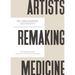 Artists Remaking Medicine: The Practice of Imagination and the Power to Create a Better Healthcare Future.