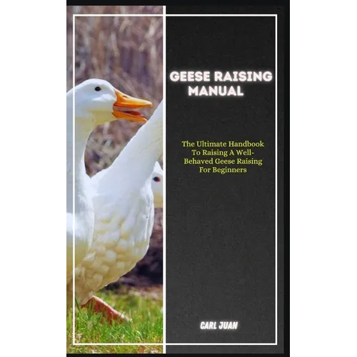 Geese Raising: The Ultimate Handbook To Raising A Well-Behaved Geese Raising For Beginners