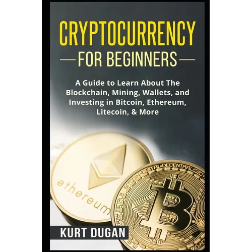 Cryptocurrency for Beginners: A Guide to Learn About The Blockchain, Mining, Wallets, and Investing in Bitcoin, Ethereum, Litecoin, & More