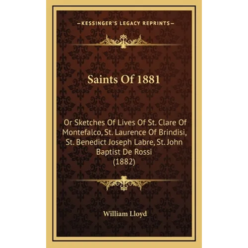 Saints Of 1881: Or Sketches Of Lives Of St. Clare Of Montefalco, St. Laurence Of Brindisi, St. Benedict Joseph Labre, St. John Baptist De Rossi (1882)
