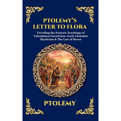 Ptolemy's Letter to Flora: Unveiling the Esoteric Teachings of Valentinian Gnosticism, Early Christian Mysticism & The Law of Moses (Deluxe Hardcover