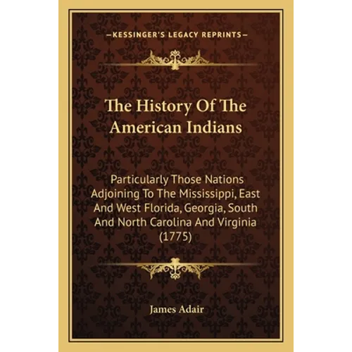The History Of The American Indians: Particularly Those Nations Adjoining To The Mississippi, East And West Florida, Georgia, South And North Carolina