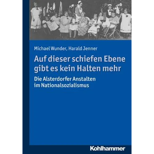 Auf Dieser Schiefen Ebene Gibt Es Kein Halten Mehr: Die Alsterdorfer Anstalten Im Nationalsozialismus