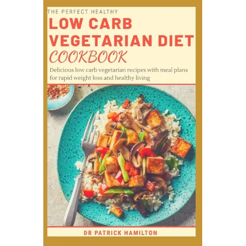 The Perfect Healthy Low Carb Vegetarian Diet Cookbook: Delicious low carb vegetarian recipes with meal plans for rapid weight loss and healthy living.