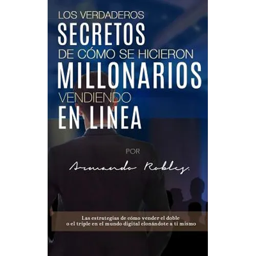 Los Verdaderos Secretos de Cómo Se Hicieron Millonarios Vendiendo En Linea: Las Estrategias de Cómo Vender El Doble O El Triple En El Mundo Digital Cl