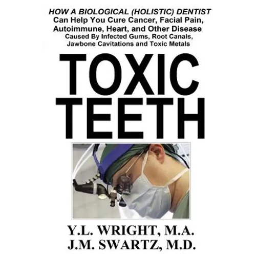 Toxic Teeth: How a Biological (Holistic) Dentist Can Help You Cure Cancer, Facial Pain, Autoimmune, Heart, and Other Disease Caused By Infected Gums,