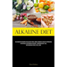 Alkaline Diet: An Exhaustive Resource On Alkaline Foods, Herbal Remedies & Holistic Approaches For Naturally Restoring Ph Balance, Achieving Weight Lo