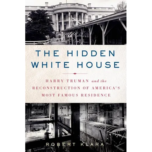 The Hidden White House: Harry Truman and the Reconstruction of America's Most Famous Residence