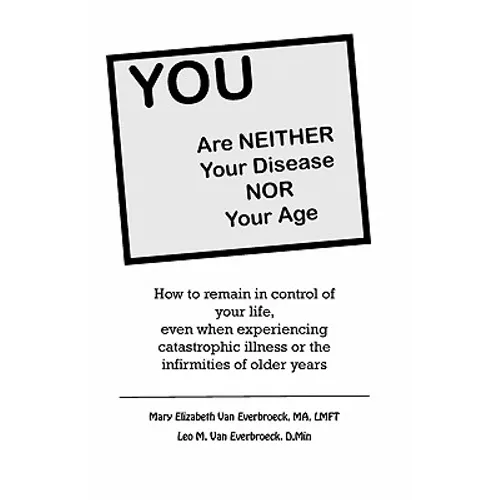 YOU are neither your disease nor your age: How to remain in control of your life, even when experiencing chronic, catastrophic illness or the infirmit