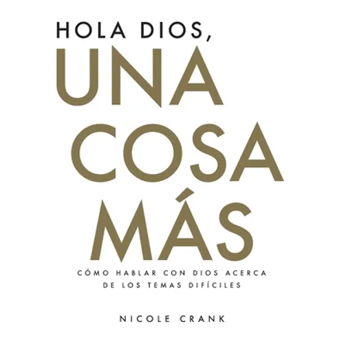Hola Dios, Una Cosa Más: Cómo Hablar Con Dios Acerca De Los Temas Difíciles