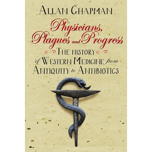 Physicians, Plagues and Progress: The History of Western Medicine from Antiquity to Antibiotics