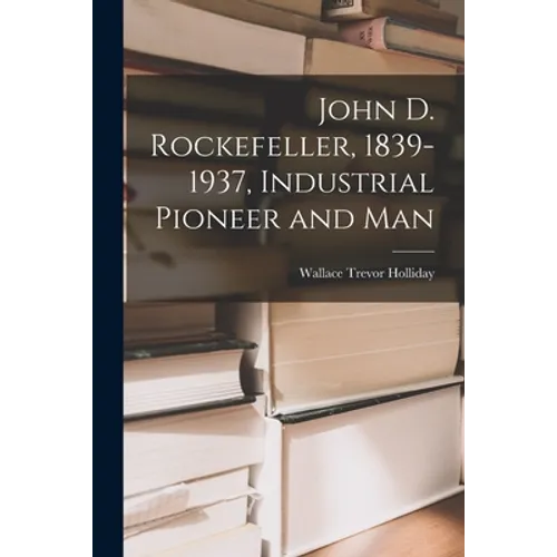 John D. Rockefeller, 1839-1937, Industrial Pioneer and Man