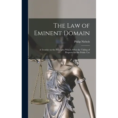 The law of Eminent Domain; a Treatise on the Principles Which Affect the Taking of Property for the Public Use