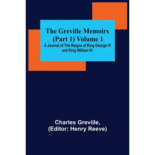 The Greville Memoirs (Part 1) Volume 1; A Journal of the Reigns of King George IV and King William IV
