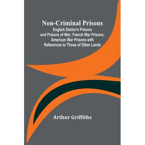 Non-Criminal Prisons; English Debtor's Prisons and Prisons of War; French War Prisons; American War Prisons with References to Those of Other Lands