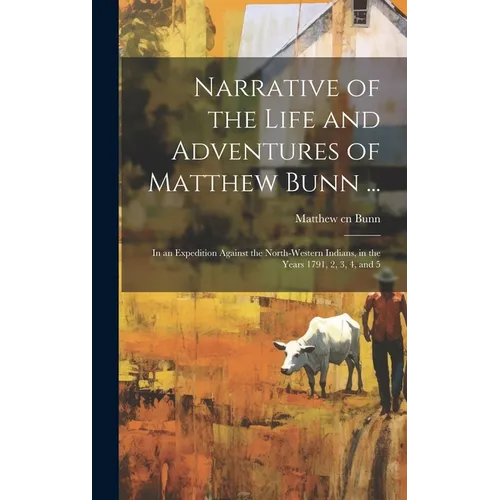 Narrative of the Life and Adventures of Matthew Bunn ...: In an Expedition Against the North-western Indians, in the Years 1791, 2, 3, 4, and 5