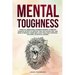 Mental Toughness: Forge an Unbeatable Warrior Mindset, Cognitive Training Secrets to Develop True Old School Grit and Brain Strength, Th