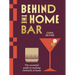 Behind the Home Bar: The Essential Guide to Making Cocktails at Home
